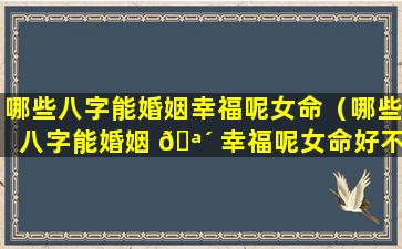 哪些八字能婚姻幸福呢女命（哪些八字能婚姻 🪴 幸福呢女命好不好）